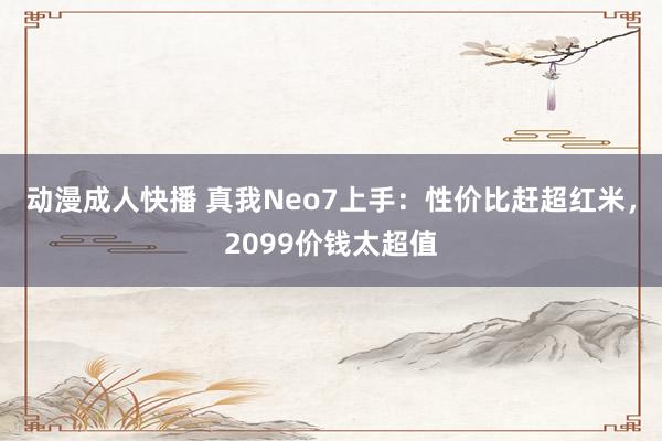 动漫成人快播 真我Neo7上手：性价比赶超红米，2099价钱太超值