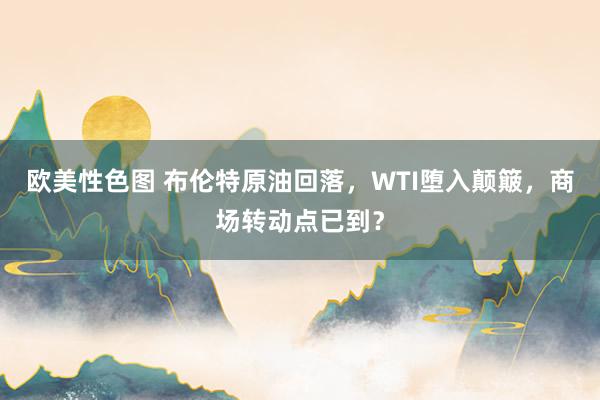 欧美性色图 布伦特原油回落,WTI堕入颠簸,商场转动点已到?