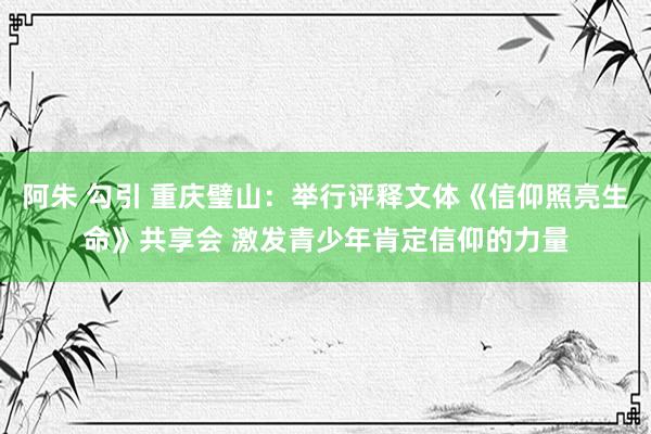 阿朱 勾引 重庆璧山：举行评释文体《信仰照亮生命》共享会 激发青少年肯定信仰的力量