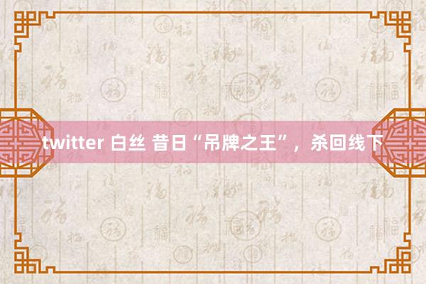 twitter 白丝 昔日“吊牌之王”，杀回线下