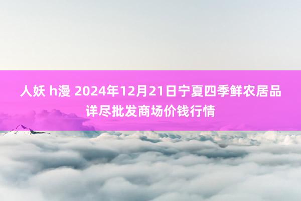 人妖 h漫 2024年12月21日宁夏四季鲜农居品详尽批发商场价钱行情