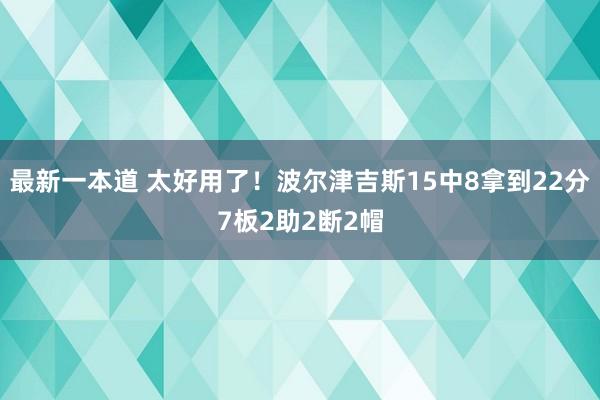 最新一本道 太好用了！波尔津吉斯15中8拿到22分7板2助2断2帽
