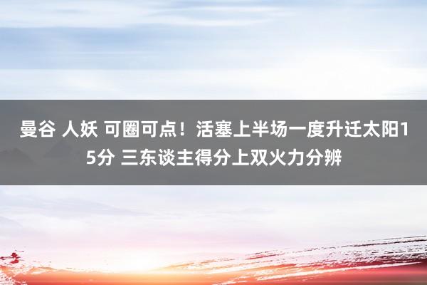 曼谷 人妖 可圈可点！活塞上半场一度升迁太阳15分 三东谈主得分上双火力分辨