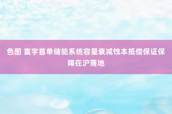 色图 寰宇首单储能系统容量衰减蚀本抵偿保证保障在沪落地