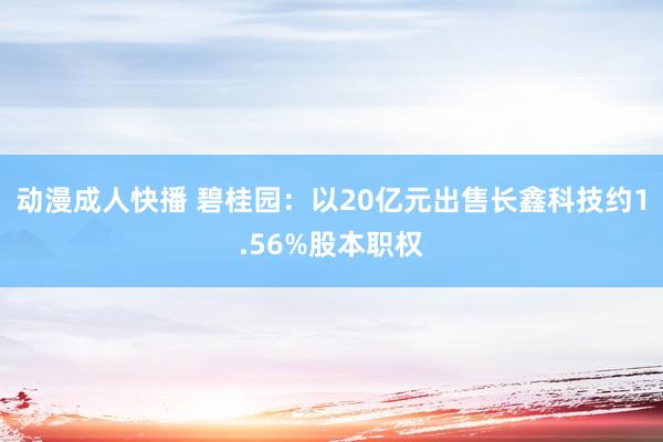 动漫成人快播 碧桂园：以20亿元出售长鑫科技约1.56%股本职权