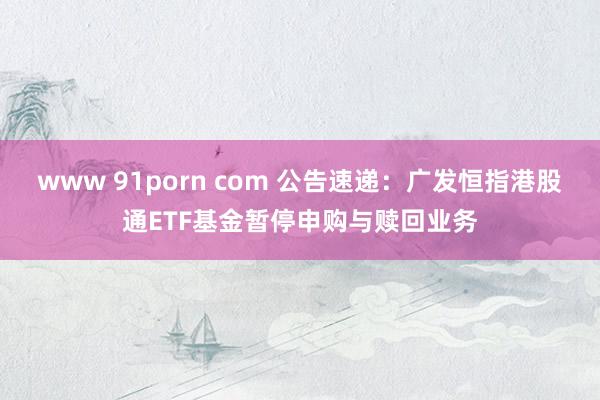 www 91porn com 公告速递:广发恒指港股通ETF基金暂停申购与赎回业务