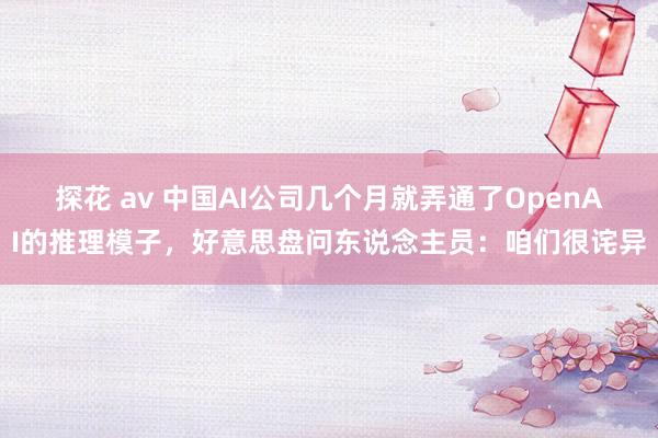 探花 av 中国AI公司几个月就弄通了OpenAI的推理模子，好意思盘问东说念主员：咱们很诧异