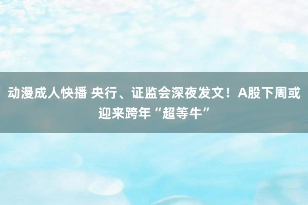 动漫成人快播 央行、证监会深夜发文！A股下周或迎来跨年“超等牛”