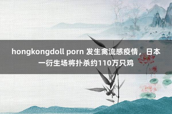 hongkongdoll porn 发生禽流感疫情，日本一衍生场将扑杀约110万只鸡