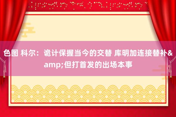 色图 科尔：诡计保握当今的交替 库明加连接替补&但打首发的出场本事
