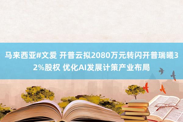 马来西亚#文爱 开普云拟2080万元转闪开普瑞曦32%股权 优化AI发展计策产业布局