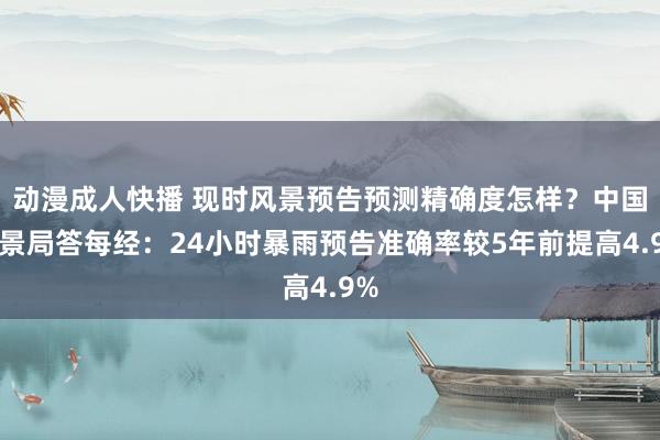 动漫成人快播 现时风景预告预测精确度怎样?中国风景局答每经:24小时暴雨预告准确率较5年前提高4.9%