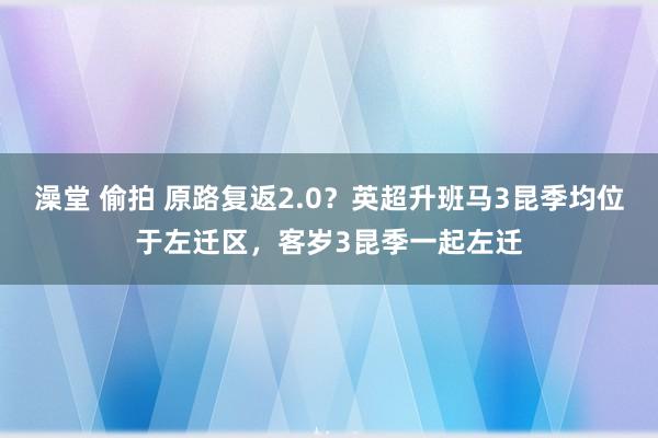 澡堂 偷拍 原路复返2.0？英超升班马3昆季均位于左迁区，客岁3昆季一起左迁