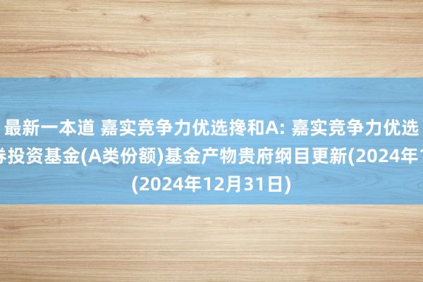 最新一本道 嘉实竞争力优选搀和A: 嘉实竞争力优选搀和型证券投资基金(A类份额)基金产物贵府纲目更新(2024年12月31日)