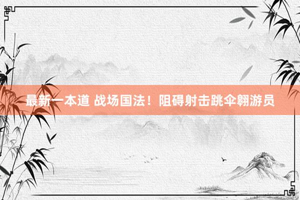 最新一本道 战场国法!阻碍射击跳伞翱游员