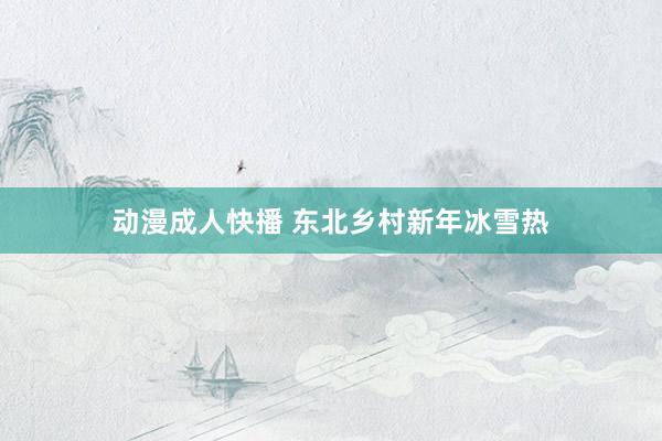 动漫成人快播 东北乡村新年冰雪热