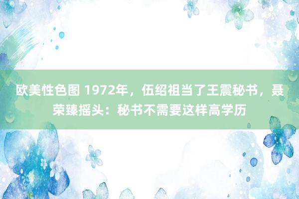 欧美性色图 1972年,伍绍祖当了王震秘书,聂荣臻摇头:秘书不需要这样高学历