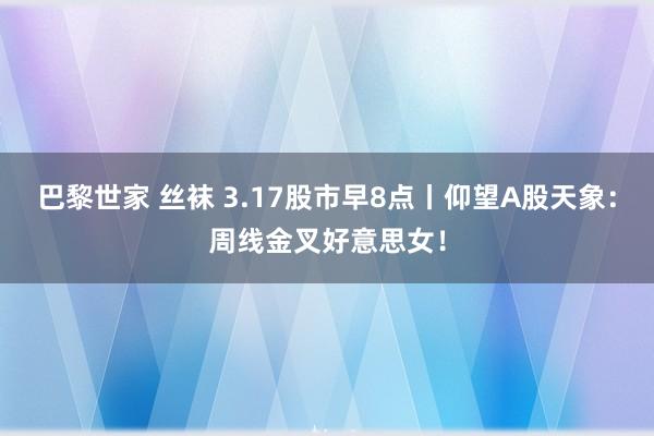 巴黎世家 丝袜 3.17股市早8点丨仰望A股天象:周线金叉好意思女!