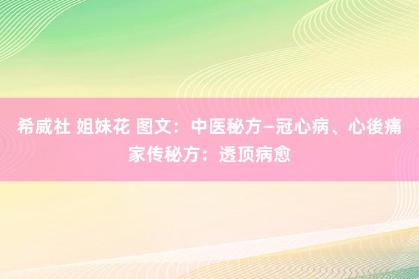 希威社 姐妹花 图文：中医秘方—冠心病、心後痛家传秘方：透顶病愈