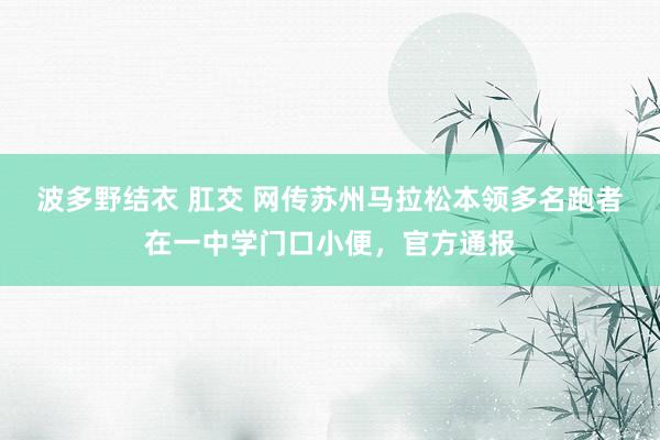 波多野结衣 肛交 网传苏州马拉松本领多名跑者在一中学门口小便，官方通报