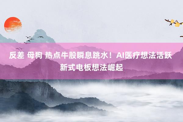 反差 母狗 热点牛股瞬息跳水!AI医疗想法活跃 新式电板想法崛起