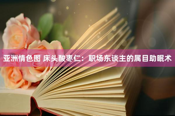 亚洲情色图 床头酸枣仁:职场东谈主的属目助眠术