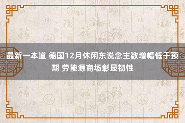 最新一本道 德国12月休闲东说念主数增幅低于预期 劳能源商场彰显韧性