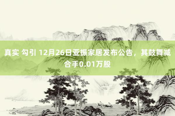 真实 勾引 12月26日亚振家居发布公告，其鼓舞减合手0.01万股