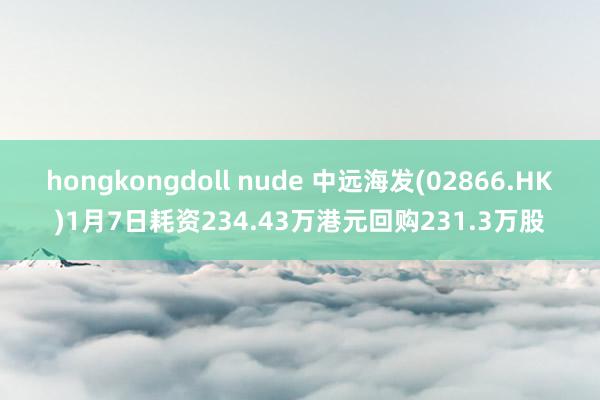 hongkongdoll nude 中远海发(02866.HK)1月7日耗资234.43万港元回购231.3万股