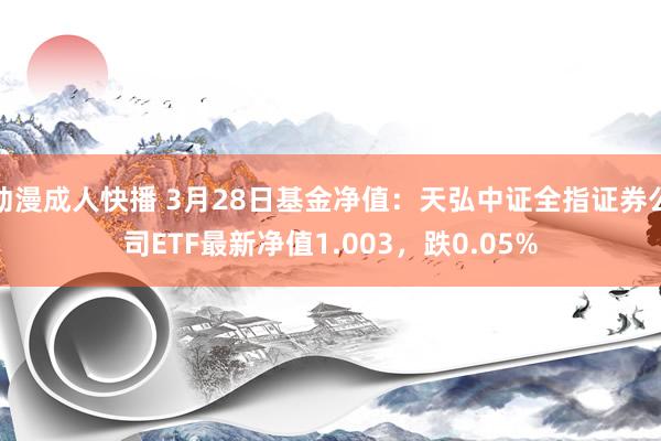 动漫成人快播 3月28日基金净值:天弘中证全指证券公司ETF最新净值1.003,跌0.05%