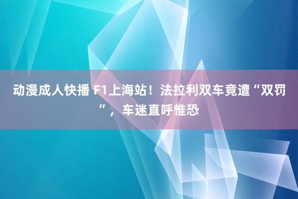 动漫成人快播 F1上海站!法拉利双车竟遭“双罚”,车迷直呼惟恐