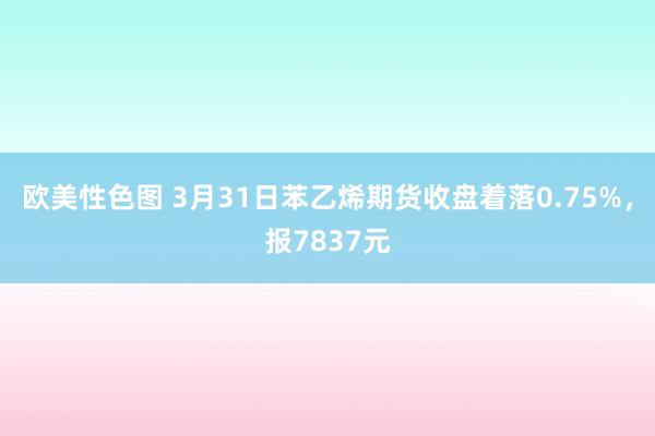欧美性色图 3月31日苯乙烯期货收盘着落0.75%,报7837元
