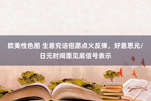 欧美性色图 生意究诘但愿点火反弹,好意思元/日元时间面见底信号表示