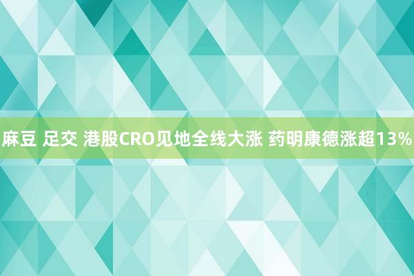 麻豆 足交 港股CRO见地全线大涨 药明康德涨超13%