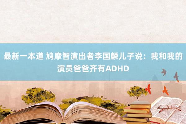 最新一本道 鸠摩智演出者李国麟儿子说：我和我的演员爸爸齐有ADHD